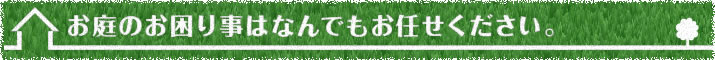 お庭のお困りごとはなんでもお任せ下さい。