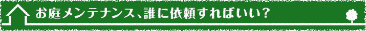 お庭メンテナンス、誰に依頼すればいい？