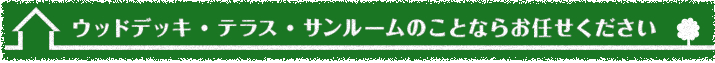 ウッドデッキ・テラス・サンルームのことならお任せください